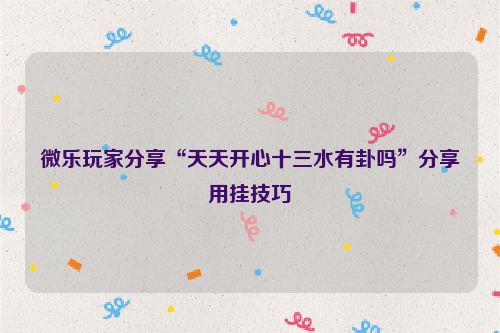 微乐玩家分享“天天开心十三水有卦吗”分享用挂技巧