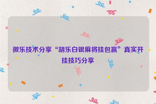 微乐技术分享“胡乐白银麻将挂包赢”真实开挂技巧分享