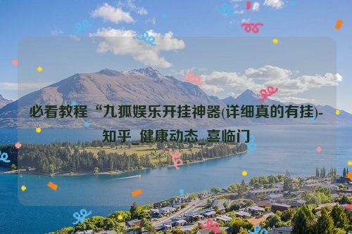 必看教程“九狐娱乐开挂神器(详细真的有挂)-知乎_健康动态_喜临门