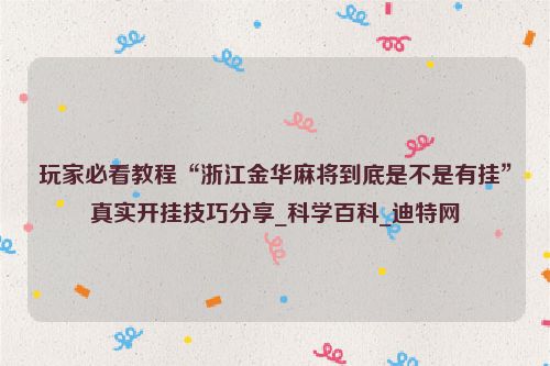 玩家必看教程“浙江金华麻将到底是不是有挂”真实开挂技巧分享_科学百科_迪特网