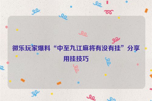 微乐玩家爆料“中至九江麻将有没有挂”分享用挂技巧