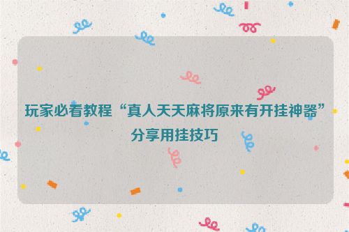 玩家必看教程“真人天天麻将原来有开挂神器”分享用挂技巧