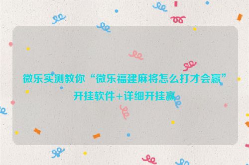 微乐实测教你“微乐福建麻将怎么打才会赢”开挂软件+详细开挂赢