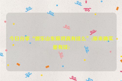 今日分享“微乐山东麻将真有挂么”(原来确实是有挂)