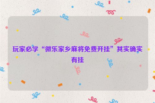玩家必学“微乐家乡麻将免费开挂”其实确实有挂
