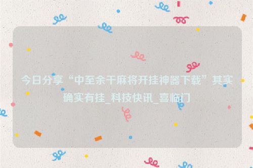 今日分享“中至余干麻将开挂神器下载”其实确实有挂_科技快讯_喜临门