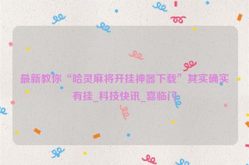 最新教你“哈灵麻将开挂神器下载”其实确实有挂_科技快讯_喜临门