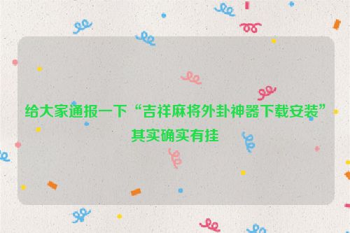 给大家通报一下“吉祥麻将外卦神器下载安装”其实确实有挂