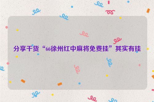 分享干货“66徐州红中麻将免费挂”其实有挂