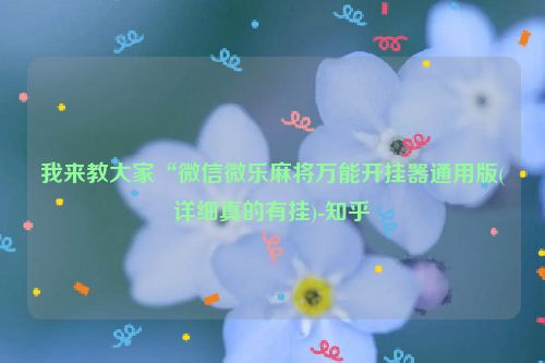 我来教大家“微信微乐麻将万能开挂器通用版(详细真的有挂)-知乎