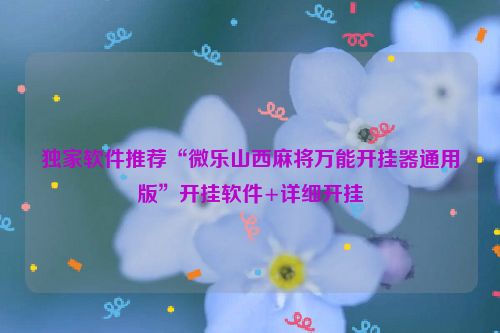 独家软件推荐“微乐山西麻将万能开挂器通用版”开挂软件+详细开挂