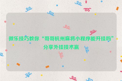 微乐技巧教你“哥哥杭州麻将小程序能开挂吗”分享外挂技术赢