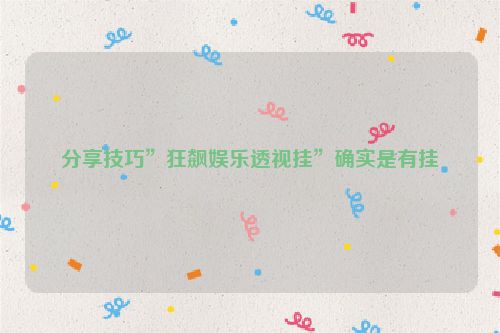 分享技巧”狂飙娱乐透视挂”确实是有挂