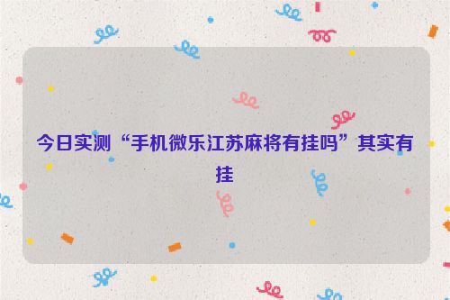 今日实测“手机微乐江苏麻将有挂吗”其实有挂