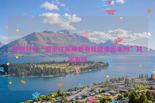 教程分享“微乐江苏麻将有挂能查出来吗”其实有挂