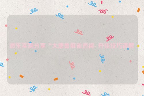 微乐实测分享“大唐鲁麻雀透视- 开挂技巧讲解