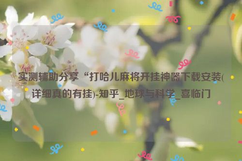 实测辅助分享“打哈儿麻将开挂神器下载安装(详细真的有挂)-知乎_地球与科学_喜临门