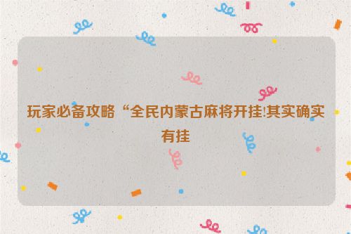 玩家必备攻略“全民内蒙古麻将开挂!其实确实有挂