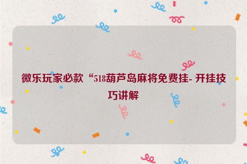 微乐玩家必款“518葫芦岛麻将免费挂- 开挂技巧讲解