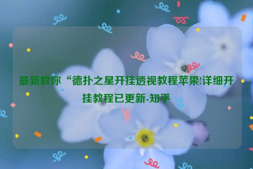 最新教你“德扑之星开挂透视教程苹果!详细开挂教程已更新-知乎