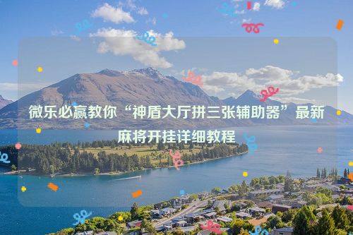 微乐必赢教你“神盾大厅拼三张辅助器”最新麻将开挂详细教程