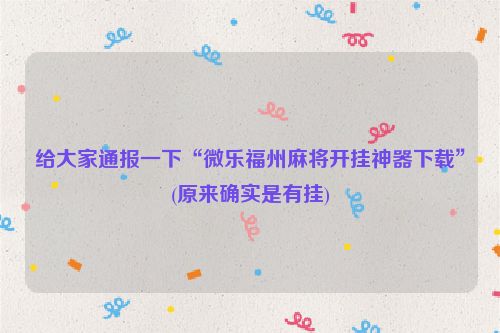 给大家通报一下“微乐福州麻将开挂神器下载”(原来确实是有挂)