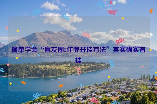 简单学会“麻友圈2作弊开挂方法”其实确实有挂