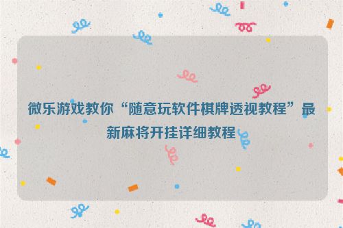 微乐游戏教你“随意玩软件棋牌透视教程”最新麻将开挂详细教程