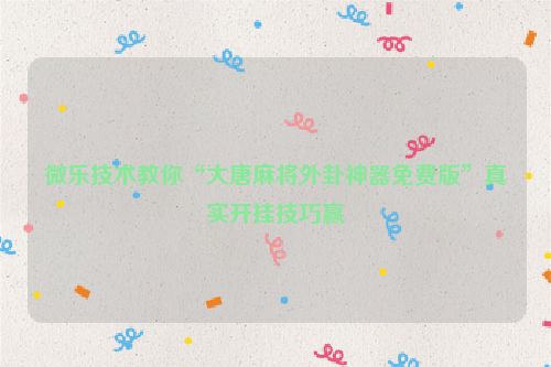 微乐技术教你“大唐麻将外卦神器免费版”真实开挂技巧赢