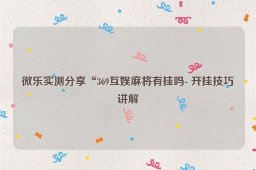 微乐实测分享“369互娱麻将有挂吗- 开挂技巧讲解