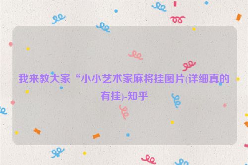 我来教大家“小小艺术家麻将挂图片(详细真的有挂)-知乎