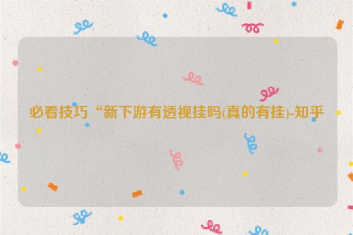 必看技巧“新下游有透视挂吗(真的有挂)-知乎