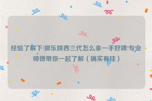 经验了解下!微乐陕西三代怎么拿一手好牌!专业师傅带你一起了解（确实有挂）