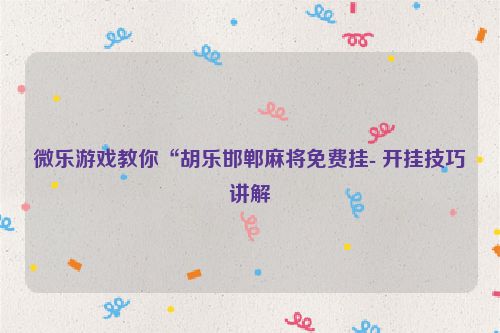 微乐游戏教你“胡乐邯郸麻将免费挂- 开挂技巧讲解