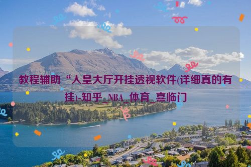 教程辅助“人皇大厅开挂透视软件(详细真的有挂)-知乎_NBA_体育_喜临门