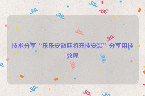 技术分享“乐乐安徽麻将开挂安装”分享用挂教程