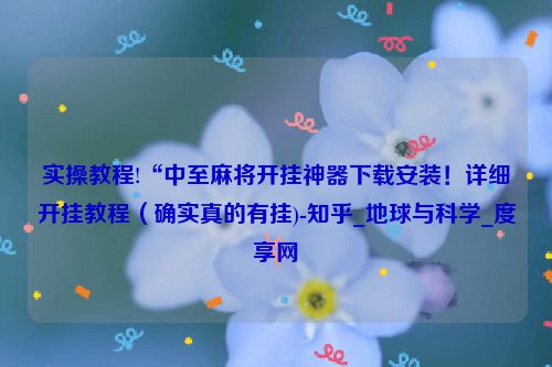 实操教程!“中至麻将开挂神器下载安装！详细开挂教程（确实真的有挂)-知乎_地球与科学_度享网