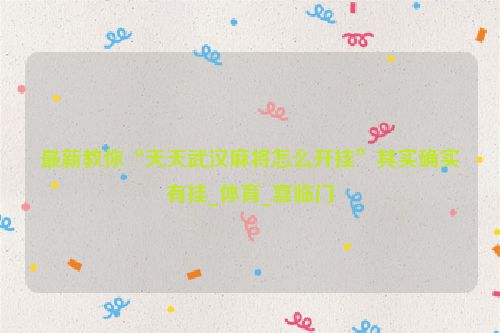 最新教你“天天武汉麻将怎么开挂”其实确实有挂_体育_喜临门