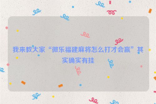 我来教大家“微乐福建麻将怎么打才会赢”其实确实有挂