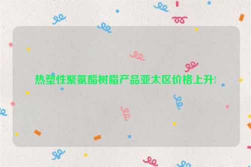 热塑性聚氨酯树脂产品亚太区价格上升!