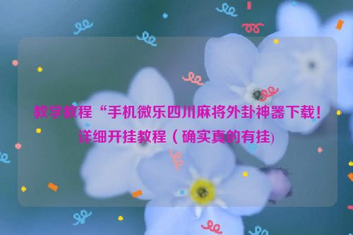 教学教程“手机微乐四川麻将外卦神器下载！详细开挂教程（确实真的有挂)