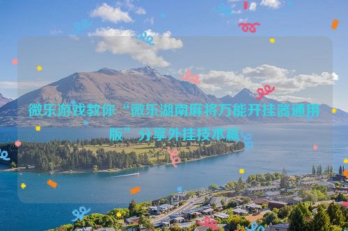 微乐游戏教你“微乐湖南麻将万能开挂器通用版”分享外挂技术赢