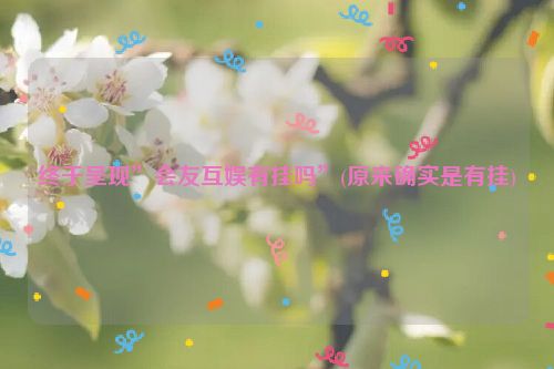 终于呈现”会友互娱有挂吗”(原来确实是有挂)