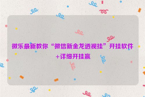 微乐最新教你“微信新金龙透视挂”开挂软件+详细开挂赢