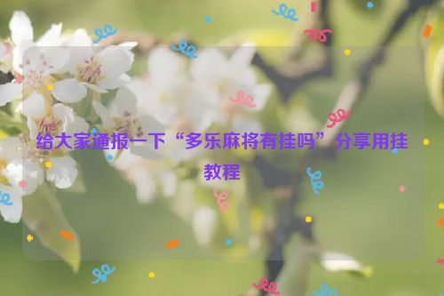给大家通报一下“多乐麻将有挂吗”分享用挂教程