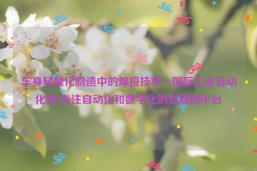 车身轻量化制造中的焊接技术－国际工业自动化网-专注自动化和数字化的互联网平台