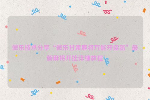 微乐技术分享“微乐甘肃麻将万能开挂器”最新麻将开挂详细教程