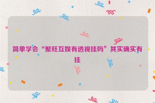 简单学会“聚旺互娱有透视挂吗”其实确实有挂