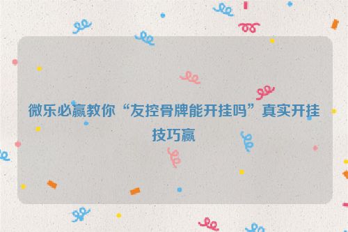 微乐必赢教你“友控骨牌能开挂吗”真实开挂技巧赢