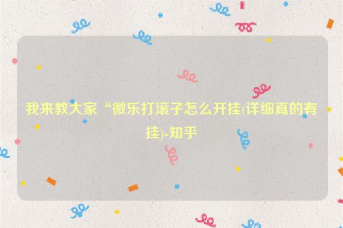 我来教大家“微乐打滚子怎么开挂(详细真的有挂)-知乎
